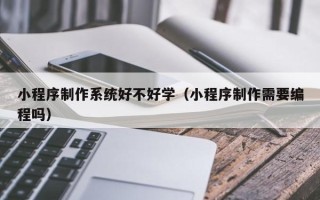 毕节小程序制作系统好不好学（小程序制作需要编程吗）