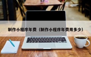毕节制作小程序年费（制作小程序年费用多少）