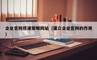 毕节企业官网搭建策略网站（建立企业官网的作用）