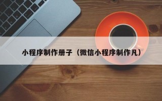 毕节小程序制作册子（微信小程序制作凡）