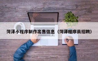 毕节菏泽小程序制作出售信息（菏泽程序员招聘）