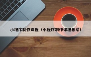 毕节小程序制作课程（小程序制作课程总结）