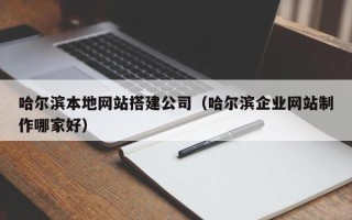 毕节哈尔滨本地网站搭建公司（哈尔滨企业网站制作哪家好）