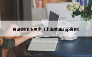毕节黄浦制作小程序（上海黄浦app官网）