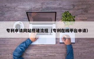 毕节专利申请网站搭建流程（专利在线平台申请）