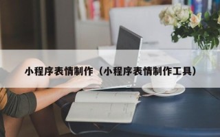 毕节小程序表情制作（小程序表情制作工具）