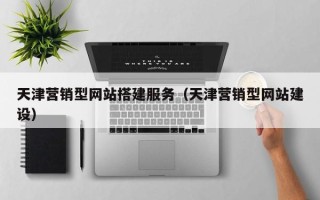 毕节天津营销型网站搭建服务（天津营销型网站建设）
