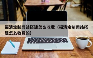 毕节福清定制网站搭建怎么收费（福清定制网站搭建怎么收费的）