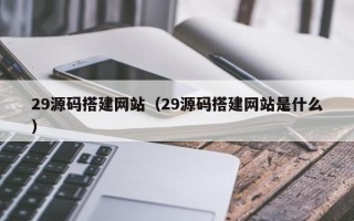 毕节29源码搭建网站（29源码搭建网站是什么）