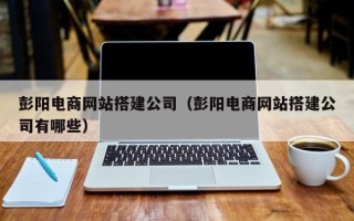 毕节彭阳电商网站搭建公司（彭阳电商网站搭建公司有哪些）