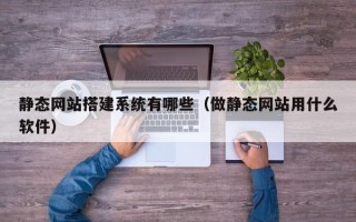 毕节静态网站搭建系统有哪些（做静态网站用什么软件）