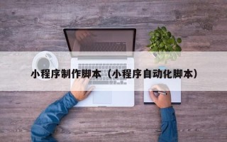 毕节小程序制作脚本（小程序自动化脚本）