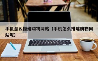 毕节手机怎么搭建购物网站（手机怎么搭建购物网站呢）