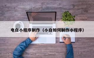 毕节电白小程序制作（小白如何制作小程序）