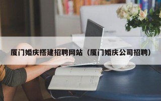 毕节厦门婚庆搭建招聘网站（厦门婚庆公司招聘）