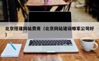 毕节北京搭建网站费用（北京网站建设哪家公司好）