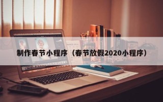 毕节制作春节小程序（春节放假2020小程序）