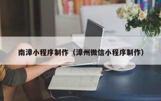 毕节南漳小程序制作（漳州微信小程序制作）