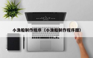 毕节小渔船制作程序（小渔船制作程序图）