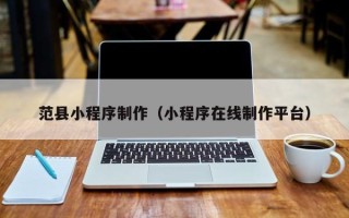 毕节范县小程序制作（小程序在线制作平台）