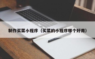 毕节制作买菜小程序（买菜的小程序哪个好用）