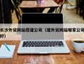 毕节长沙外贸网站搭建公司（建外贸网站哪家公司好）