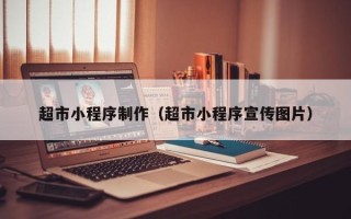 毕节超市小程序制作（超市小程序宣传图片）