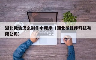 毕节湖北微信怎么制作小程序（湖北微程序科技有限公司）