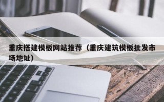 毕节重庆搭建模板网站推荐（重庆建筑模板批发市场地址）