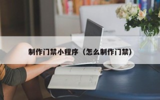 毕节制作门禁小程序（怎么制作门禁）